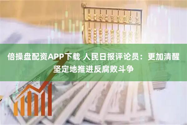 倍操盘配资APP下载 人民日报评论员：更加清醒坚定地推进反腐败斗争