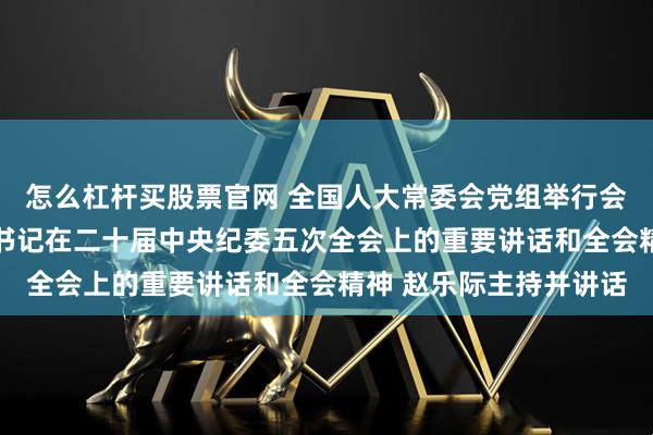 怎么杠杆买股票官网 全国人大常委会党组举行会议 学习贯彻习近平总书记在二十届中央纪委五次全会上的重要讲话和全会精神 赵乐际主持并讲话