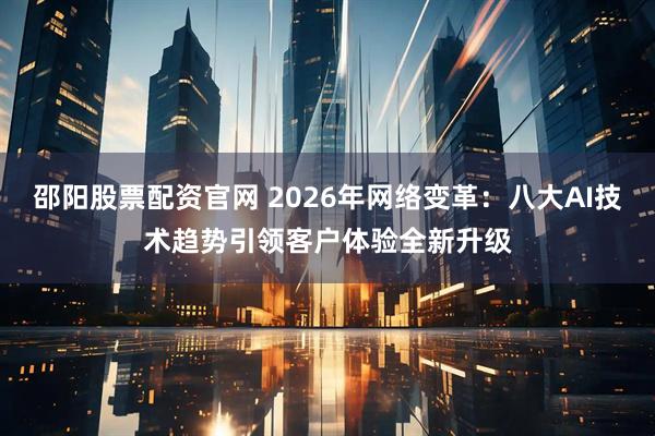 邵阳股票配资官网 2026年网络变革：八大AI技术趋势引领客户体验全新升级