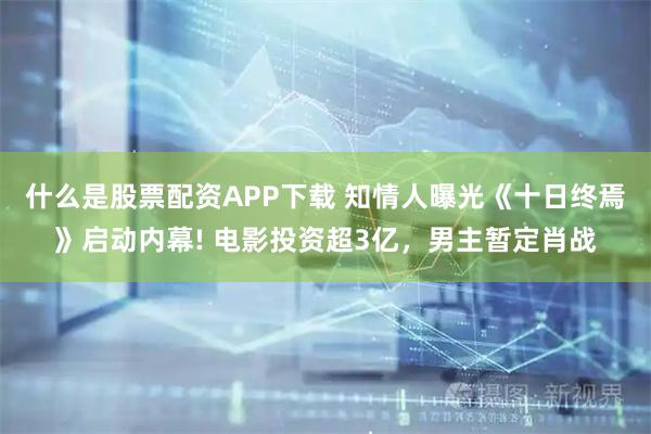 什么是股票配资APP下载 知情人曝光《十日终焉》启动内幕! 电影投资超3亿，男主暂定肖战