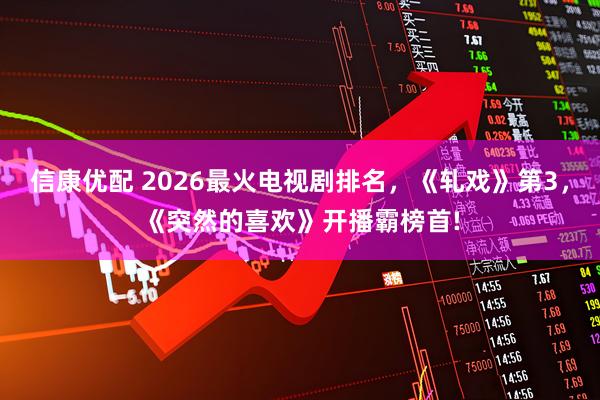 信康优配 2026最火电视剧排名，《轧戏》第3，《突然的喜欢》开播霸榜首!