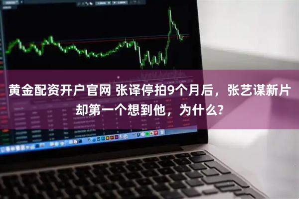 黄金配资开户官网 张译停拍9个月后，张艺谋新片却第一个想到他，为什么?