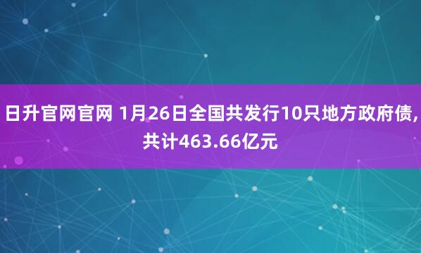 日升官网官网 1月26日全国共发行10只地方政府债,共计463.66亿元