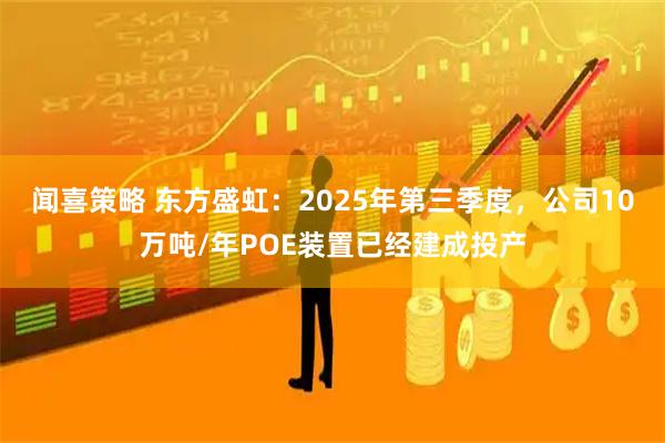 闻喜策略 东方盛虹：2025年第三季度，公司10万吨/年POE装置已经建成投产