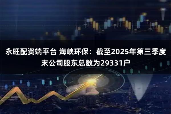 永旺配资端平台 海峡环保：截至2025年第三季度末公司股东总数为29331户