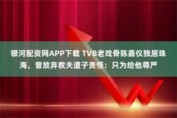 银河配资网APP下载 TVB老戏骨陈嘉仪独居珠海，曾放弃救夫遭子责怪：只为给他尊严