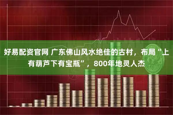 好易配资官网 广东佛山风水绝佳的古村，布局“上有葫芦下有宝瓶”，800年地灵人杰