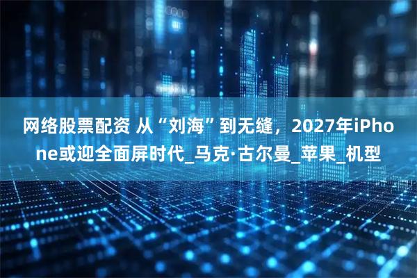 网络股票配资 从“刘海”到无缝，2027年iPhone或迎全面屏时代_马克·古尔曼_苹果_机型