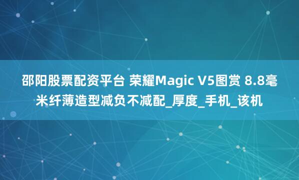 邵阳股票配资平台 荣耀Magic V5图赏 8.8毫米纤薄造型减负不减配_厚度_手机_该机