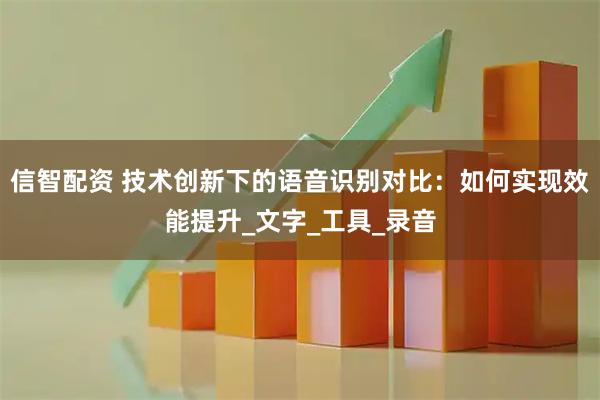 信智配资 技术创新下的语音识别对比：如何实现效能提升_文字_工具_录音
