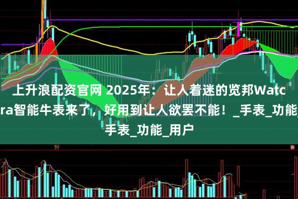 上升浪配资官网 2025年：让人着迷的览邦Watch Ultra智能牛表来了，好用到让人欲罢不能！_手表_功能_用户