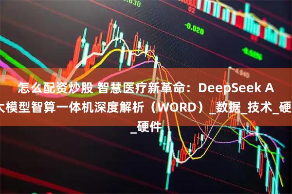 怎么配资炒股 智慧医疗新革命：DeepSeek AI大模型智算一体机深度解析（WORD）_数据_技术_硬件