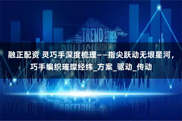 融正配资 灵巧手深度梳理——指尖跃动无垠星河，巧手编织璀璨经纬_方案_驱动_传动