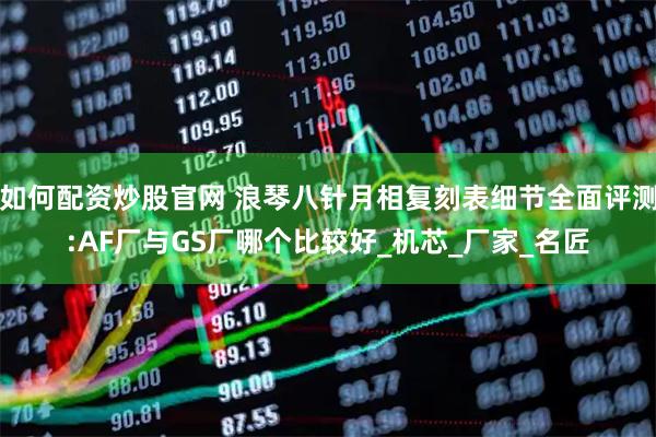 如何配资炒股官网 浪琴八针月相复刻表细节全面评测:AF厂与GS厂哪个比较好_机芯_厂家_名匠