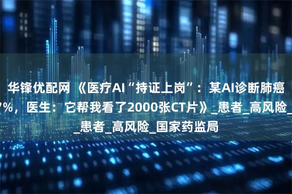 华锋优配网 《医疗AI“持证上岗”：某AI诊断肺癌，准确率97%，医生：它帮我看了2000张CT片》_患者_高风险_国家药监局