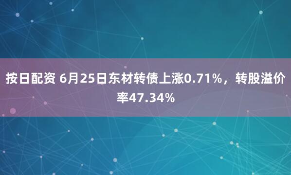 按日配资 6月25日东材转债上涨0.71%，转股溢价率47.34%