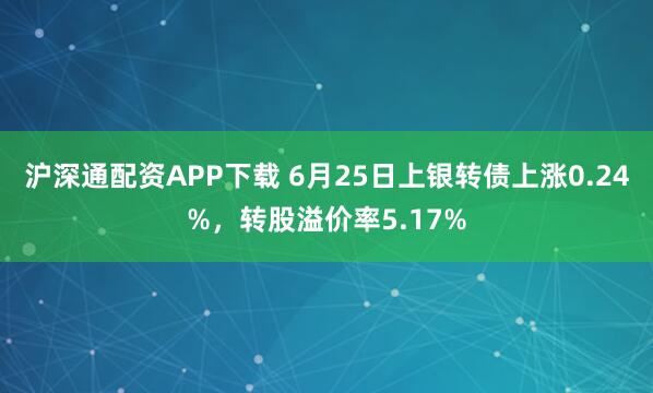 沪深通配资APP下载 6月25日上银转债上涨0.24%，转股溢价率5.17%