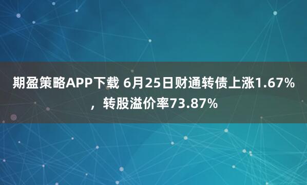 期盈策略APP下载 6月25日财通转债上涨1.67%，转股溢价率73.87%