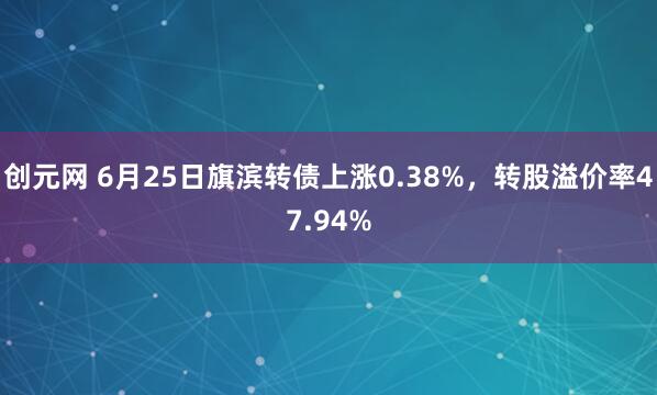 创元网 6月25日旗滨转债上涨0.38%，转股溢价率47.94%