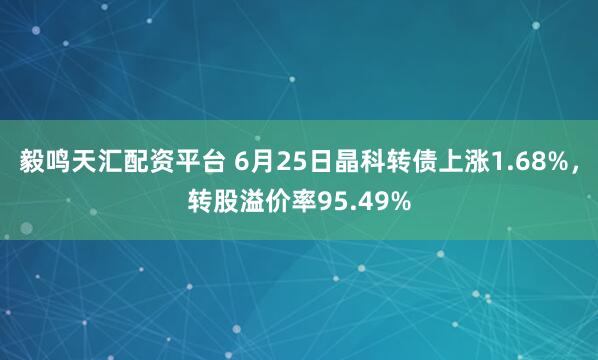 毅鸣天汇配资平台 6月25日晶科转债上涨1.68%，转股溢价率95.49%