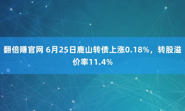 翻倍赚官网 6月25日鹿山转债上涨0.18%，转股溢价率11.4%