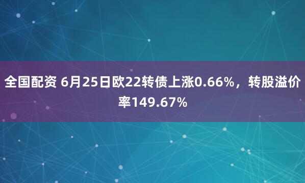全国配资 6月25日欧22转债上涨0.66%，转股溢价率149.67%