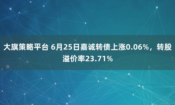 大旗策略平台 6月25日嘉诚转债上涨0.06%，转股溢价率23.71%