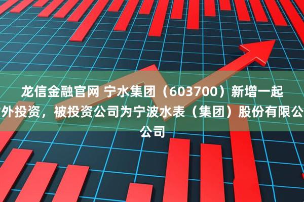 龙信金融官网 宁水集团（603700）新增一起对外投资，被投资公司为宁波水表（集团）股份有限公司