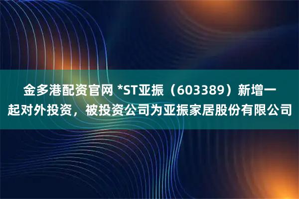 金多港配资官网 *ST亚振（603389）新增一起对外投资，被投资公司为亚振家居股份有限公司