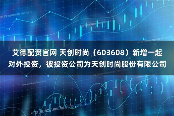 艾德配资官网 天创时尚（603608）新增一起对外投资，被投资公司为天创时尚股份有限公司