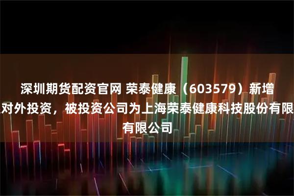 深圳期货配资官网 荣泰健康（603579）新增一起对外投资，被投资公司为上海荣泰健康科技股份有限公司