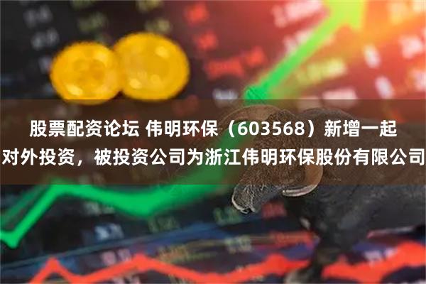 股票配资论坛 伟明环保（603568）新增一起对外投资，被投资公司为浙江伟明环保股份有限公司