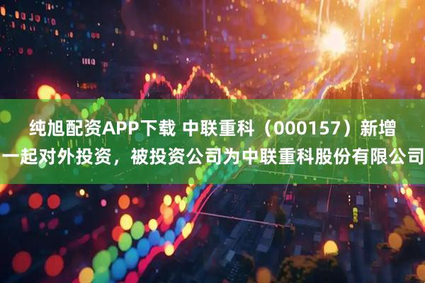 纯旭配资APP下载 中联重科（000157）新增一起对外投资，被投资公司为中联重科股份有限公司