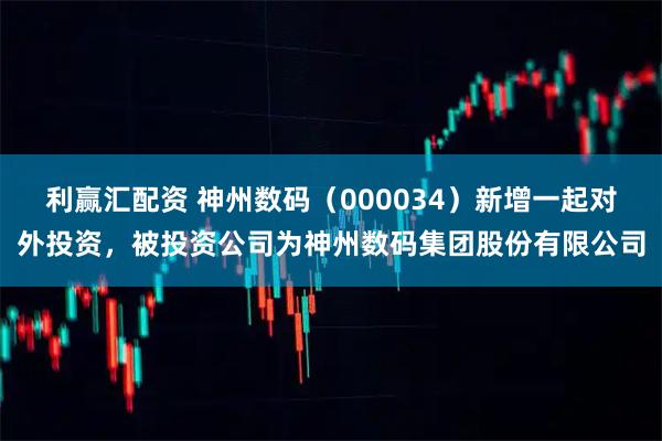 利赢汇配资 神州数码（000034）新增一起对外投资，被投资公司为神州数码集团股份有限公司