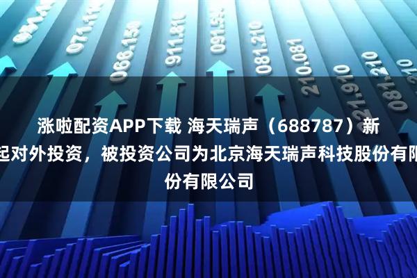 涨啦配资APP下载 海天瑞声（688787）新增一起对外投资，被投资公司为北京海天瑞声科技股份有限公司