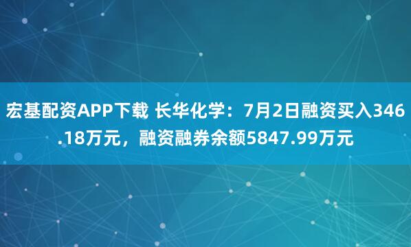 宏基配资APP下载 长华化学：7月2日融资买入346.18万元，融资融券余额5847.99万元