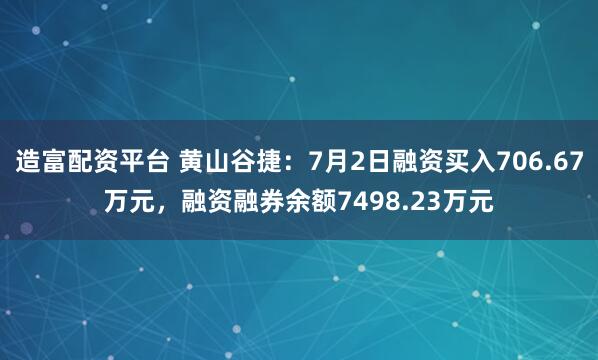 造富配资平台 黄山谷捷：7月2日融资买入706.67万元，融资融券余额7498.23万元