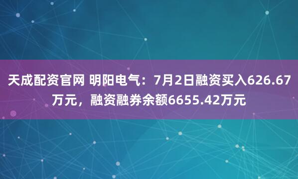 天成配资官网 明阳电气：7月2日融资买入626.67万元，融资融券余额6655.42万元