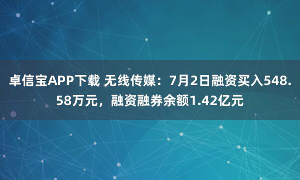 卓信宝APP下载 无线传媒：7月2日融资买入548.58万元，融资融券余额1.42亿元