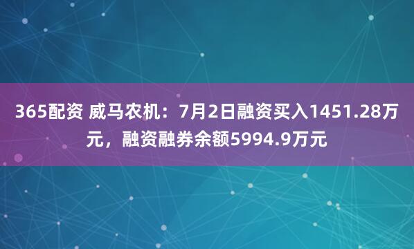 365配资 威马农机：7月2日融资买入1451.28万元，融资融券余额5994.9万元