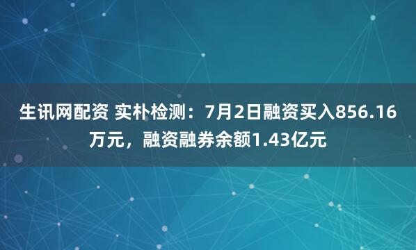 生讯网配资 实朴检测：7月2日融资买入856.16万元，融资融券余额1.43亿元