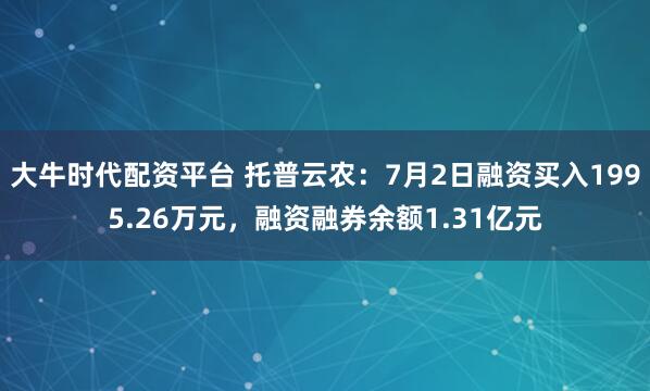 大牛时代配资平台 托普云农：7月2日融资买入1995.26万元，融资融券余额1.31亿元