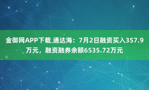 金御网APP下载 通达海：7月2日融资买入357.9万元，融资融券余额6535.72万元