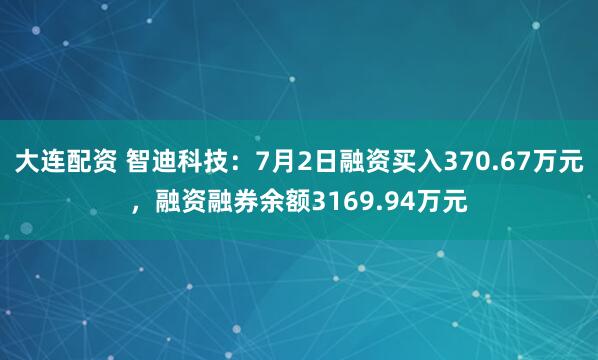 大连配资 智迪科技：7月2日融资买入370.67万元，融资融券余额3169.94万元