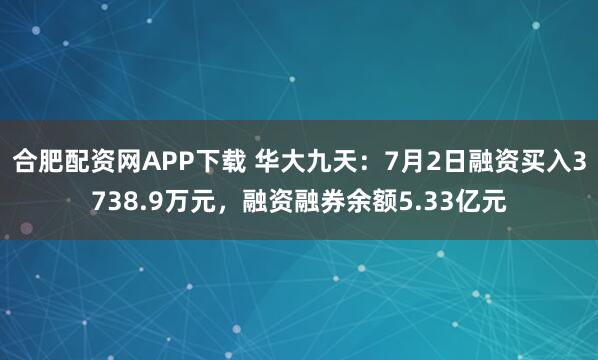 合肥配资网APP下载 华大九天：7月2日融资买入3738.9万元，融资融券余额5.33亿元