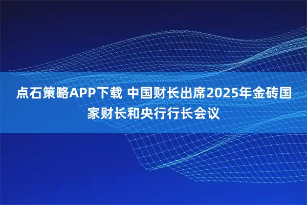 点石策略APP下载 中国财长出席2025年金砖国家财长和央行行长会议