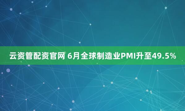 云资管配资官网 6月全球制造业PMI升至49.5%