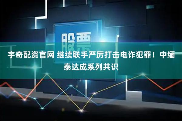 宇奇配资官网 继续联手严厉打击电诈犯罪！中缅泰达成系列共识