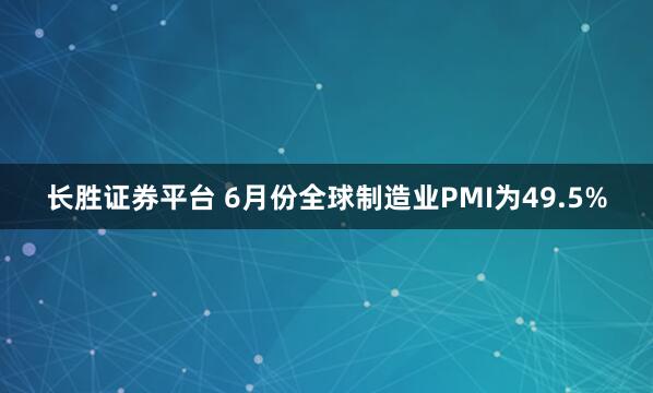 长胜证券平台 6月份全球制造业PMI为49.5%