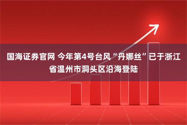 国海证券官网 今年第4号台风“丹娜丝”已于浙江省温州市洞头区沿海登陆
